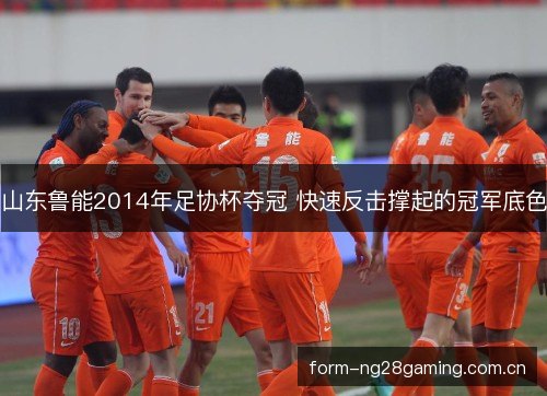 山东鲁能2014年足协杯夺冠 快速反击撑起的冠军底色 山东鲁能2014年足协杯夺冠 快速反击撑起的冠军底色